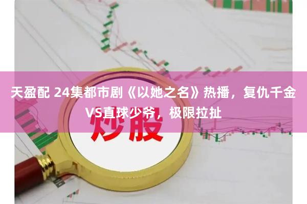 天盈配 24集都市剧《以她之名》热播，复仇千金VS直球少爷，极限拉扯