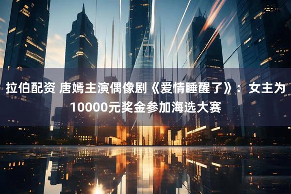 拉伯配资 唐嫣主演偶像剧《爱情睡醒了》：女主为10000元奖金参加海选大赛