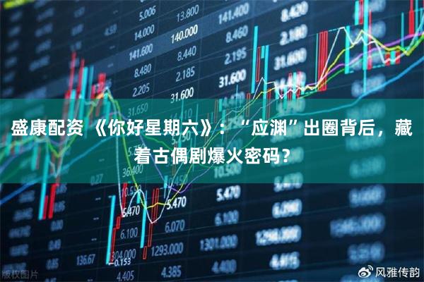 盛康配资 《你好星期六》：“应渊”出圈背后，藏着古偶剧爆火密码？