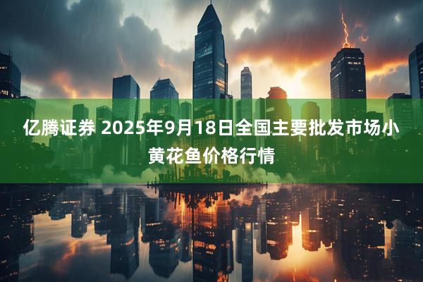 亿腾证券 2025年9月18日全国主要批发市场小黄花鱼价格行情