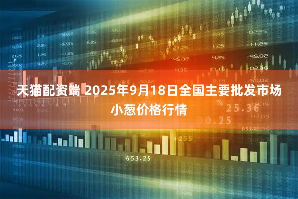 天猫配资端 2025年9月18日全国主要批发市场小葱价格行情