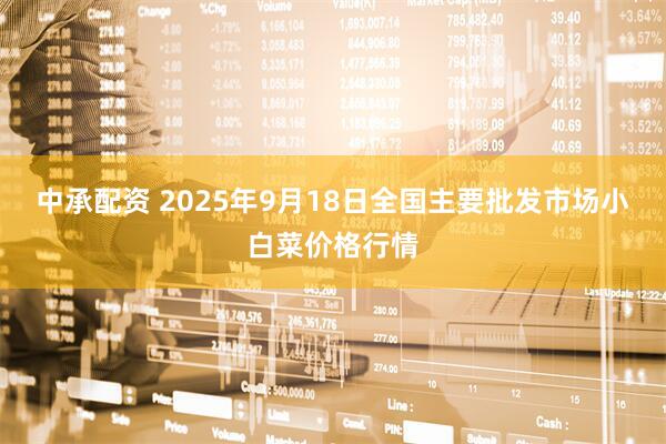中承配资 2025年9月18日全国主要批发市场小白菜价格行情