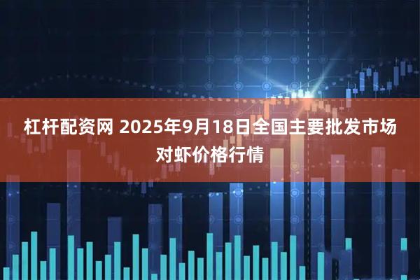 杠杆配资网 2025年9月18日全国主要批发市场对虾价格行情