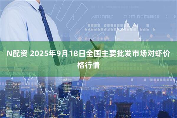 N配资 2025年9月18日全国主要批发市场对虾价格行情