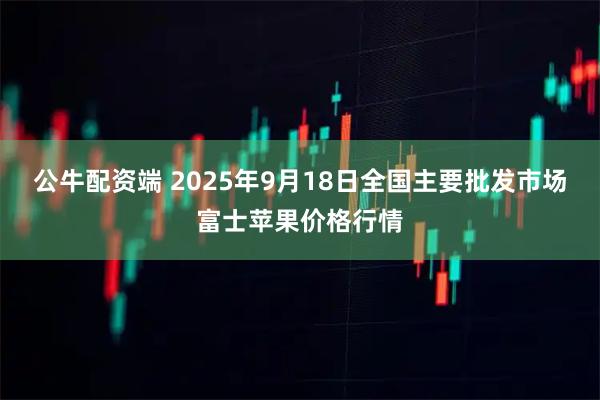 公牛配资端 2025年9月18日全国主要批发市场富士苹果价格行情