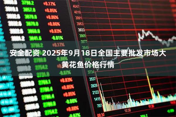 安全配资 2025年9月18日全国主要批发市场大黄花鱼价格行情