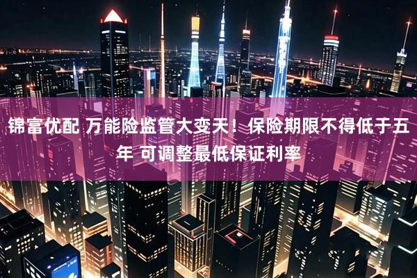 锦富优配 万能险监管大变天！保险期限不得低于五年 可调整最低保证利率