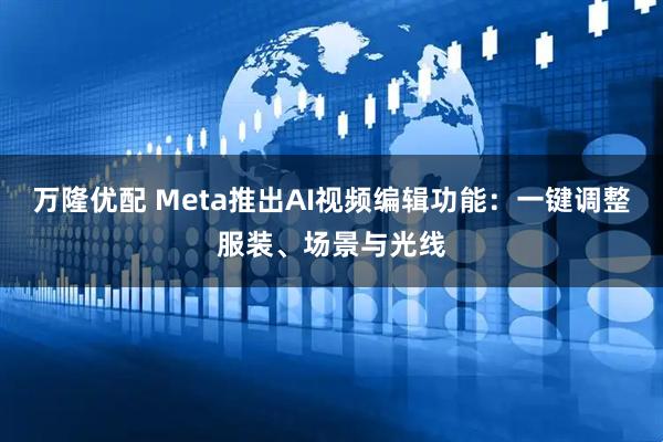 万隆优配 Meta推出AI视频编辑功能：一键调整服装、场景与光线