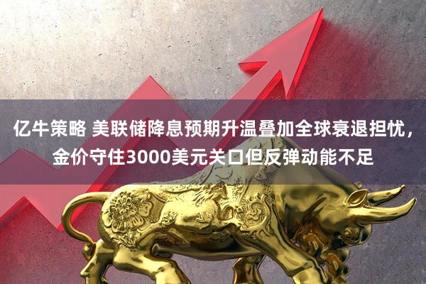 亿牛策略 美联储降息预期升温叠加全球衰退担忧，金价守住3000美元关口但反弹动能不足