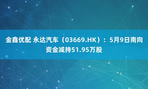 金鑫优配 永达汽车（03669.HK）：5月9日南向资金减持51.95万股