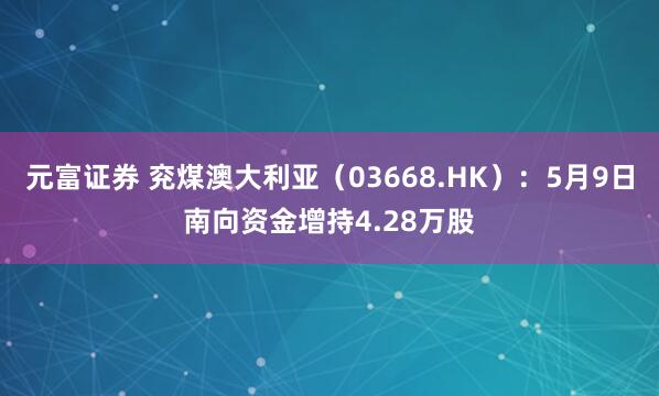 元富证券 兖煤澳大利亚（03668.HK）：5月9日南向资金增持4.28万股