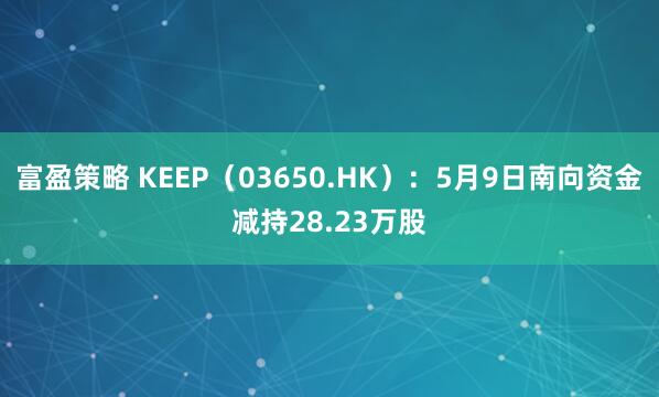 富盈策略 KEEP（03650.HK）：5月9日南向资金减持28.23万股