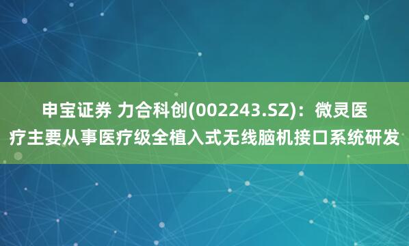 申宝证券 力合科创(002243.SZ)：微灵医疗主要从事医疗级全植入式无线脑机接口系统研发