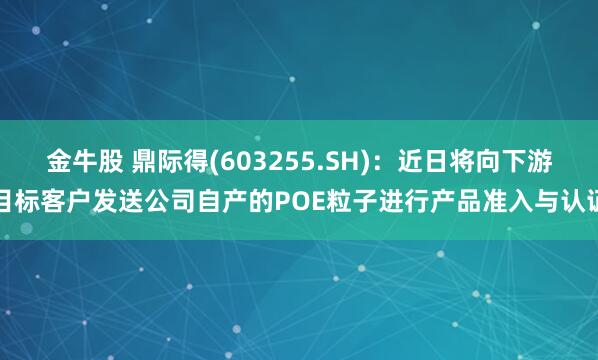 金牛股 鼎际得(603255.SH)：近日将向下游目标客户发送公司自产的POE粒子进行产品准入与认证