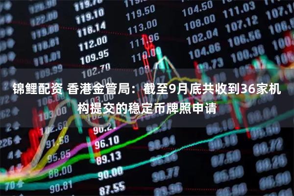 锦鲤配资 香港金管局：截至9月底共收到36家机构提交的稳定币牌照申请