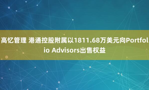 高忆管理 港通控股附属以1811.68万美元向Portfolio Advisors出售权益