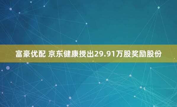 富豪优配 京东健康授出29.91万股奖励股份