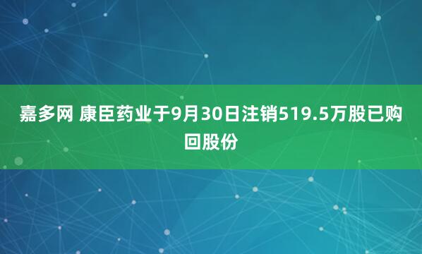 嘉多网 康臣药业于9月30日注销519.5万股已购回股份