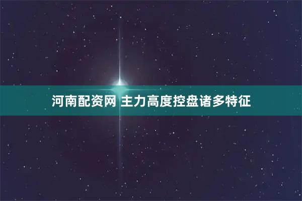 河南配资网 主力高度控盘诸多特征