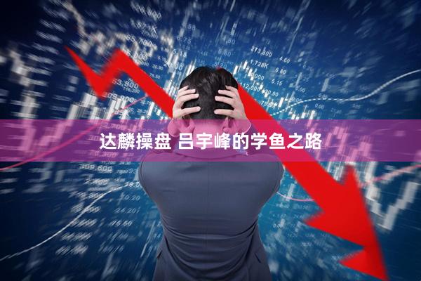 达麟操盘 吕宇峰的学鱼之路