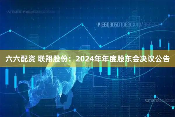 六六配资 联翔股份：2024年年度股东会决议公告