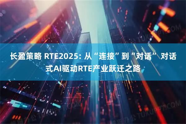 长盈策略 RTE2025: 从“连接”到“对话” 对话式AI驱动RTE产业跃迁之路