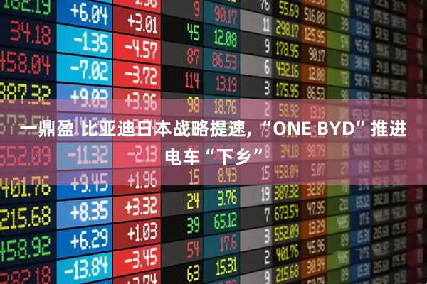 一鼎盈 比亚迪日本战略提速, “ONE BYD”推进电车“下乡”