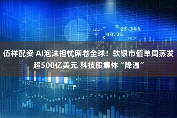 伍祥配资 AI泡沫担忧席卷全球！软银市值单周蒸发超500亿美元 科技股集体“降温”