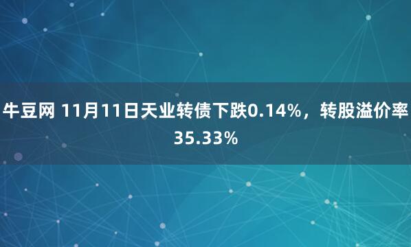牛豆网 11月11日天业转债下跌0.14%，转股溢价率35.33%
