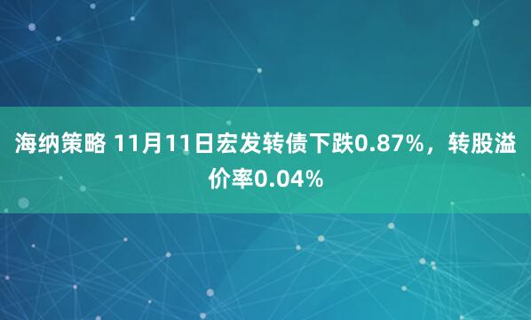 海纳策略 11月11日宏发转债下跌0.87%，转股溢价率0.04%
