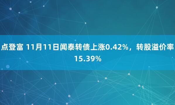 点登富 11月11日闻泰转债上涨0.42%，转股溢价率15.39%