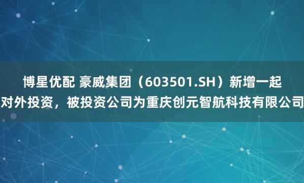 博星优配 豪威集团（603501.SH）新增一起对外投资，被投资公司为重庆创元智航科技有限公司