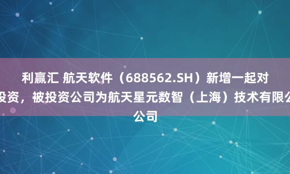 利赢汇 航天软件（688562.SH）新增一起对外投资，被投资公司为航天星元数智（上海）技术有限公司