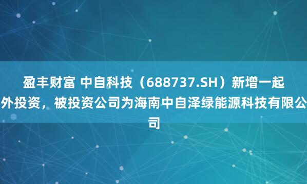 盈丰财富 中自科技（688737.SH）新增一起对外投资，被投资公司为海南中自泽绿能源科技有限公司