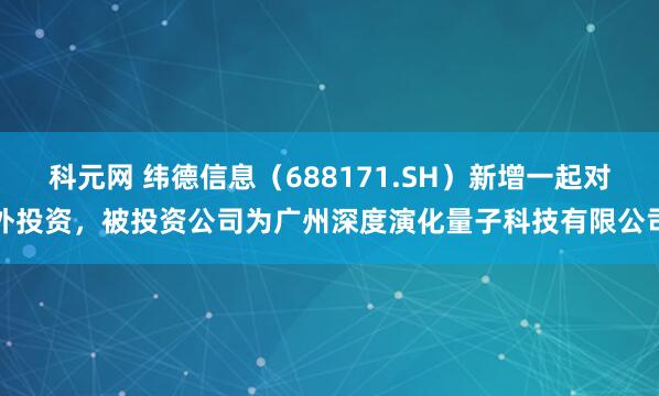 科元网 纬德信息（688171.SH）新增一起对外投资，被投资公司为广州深度演化量子科技有限公司