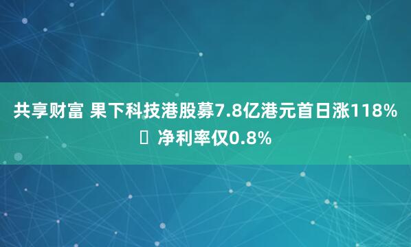 共享财富 果下科技港股募7.8亿港元首日涨118% 净利率仅0.8%