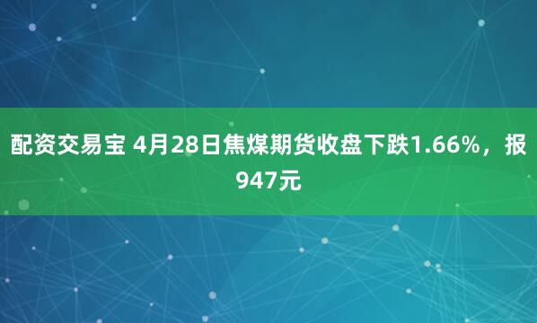 配资交易宝 4月28日焦煤期货收盘下跌1.66%，报947元