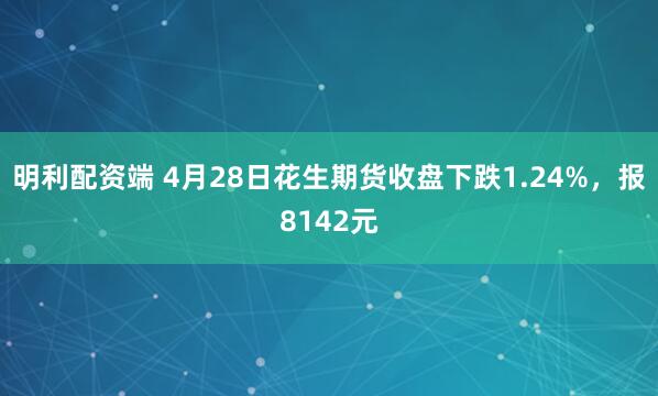 明利配资端 4月28日花生期货收盘下跌1.24%，报8142元