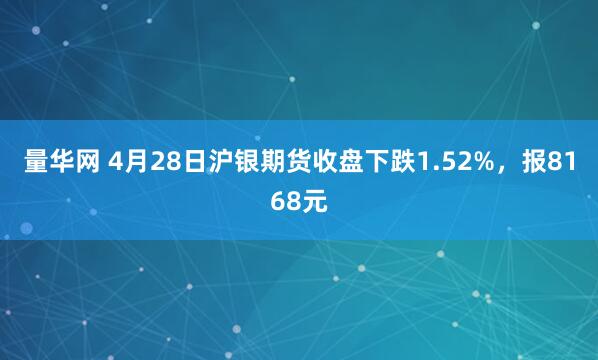 量华网 4月28日沪银期货收盘下跌1.52%，报8168元