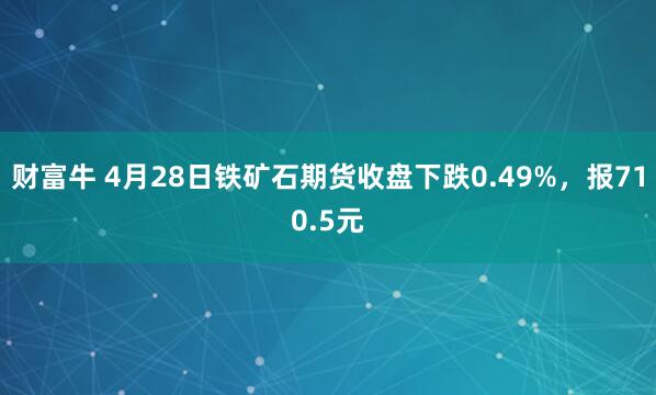 财富牛 4月28日铁矿石期货收盘下跌0.49%，报710.5元
