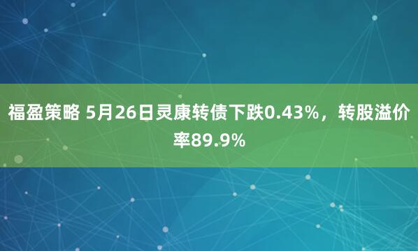 福盈策略 5月26日灵康转债下跌0.43%，转股溢价率89.9%