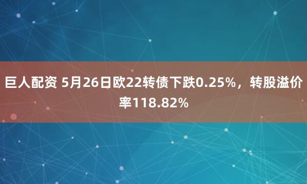 巨人配资 5月26日欧22转债下跌0.25%，转股溢价率118.82%