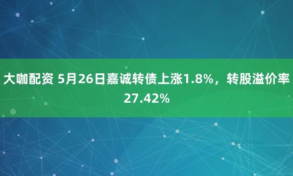 大咖配资 5月26日嘉诚转债上涨1.8%，转股溢价率27.42%