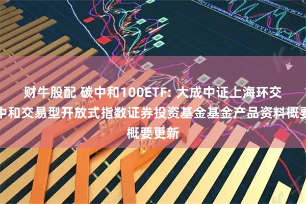 财牛股配 碳中和100ETF: 大成中证上海环交所碳中和交易型开放式指数证券投资基金基金产品资料概要更新
