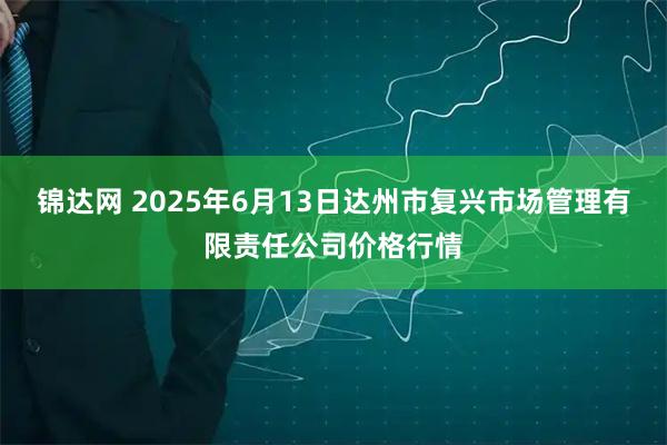 锦达网 2025年6月13日达州市复兴市场管理有限责任公司价格行情