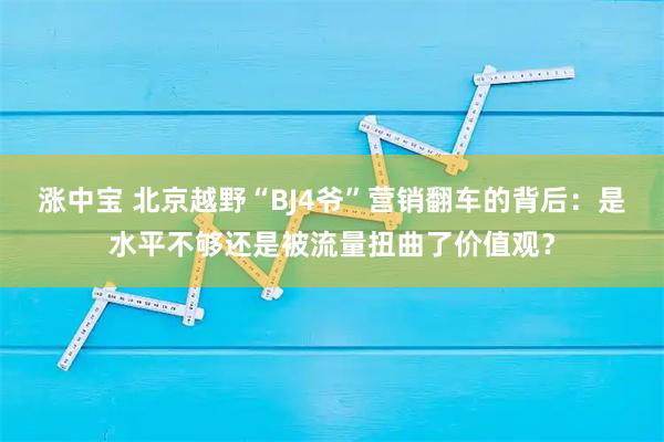 涨中宝 北京越野“BJ4爷”营销翻车的背后：是水平不够还是被流量扭曲了价值观？