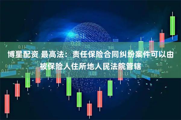 博星配资 最高法：责任保险合同纠纷案件可以由被保险人住所地人民法院管辖
