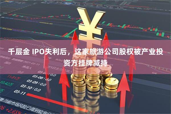 千层金 IPO失利后，这家旅游公司股权被产业投资方挂牌减持