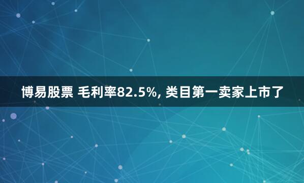 博易股票 毛利率82.5%, 类目第一卖家上市了