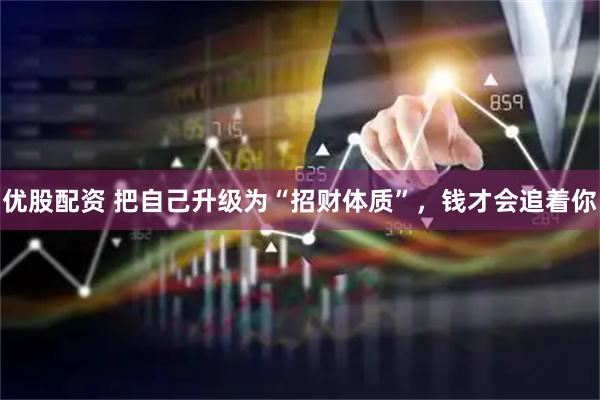 优股配资 把自己升级为“招财体质”，钱才会追着你